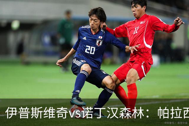 伊普斯维奇vs诺丁汉森林：帕拉西奥斯、弗洛伦蒂诺-路易斯首发，吉布斯-怀特、德拉普出战