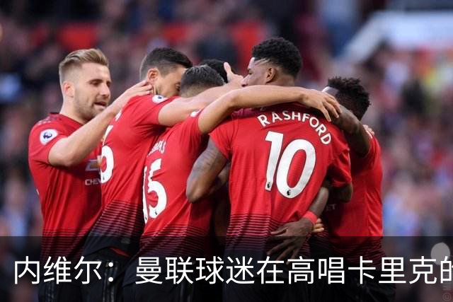 内维尔：曼联球迷在高唱卡里克的歌，因为他们知道未来会发生什么