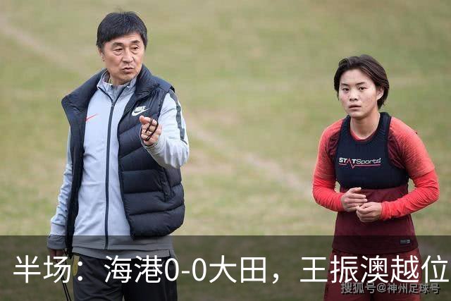 半场：海港0-0大田，王振澳越位破门，双方进球均被吹