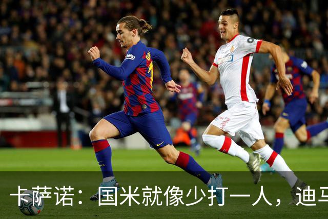 卡萨诺：国米就像少打一人，迪马尔科现在踢得很挣扎