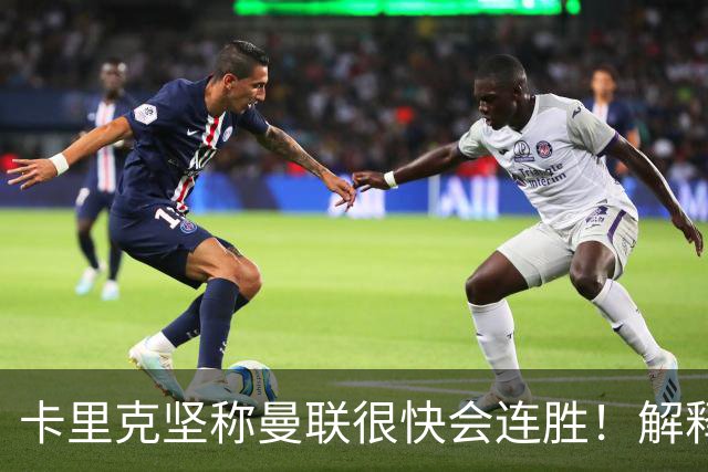 卡里克坚称曼联很快会连胜！解释半场换利马，大腿疼痛恐无缘欧冠
