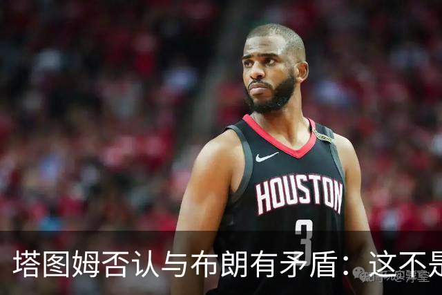 塔图姆否认与布朗有矛盾：这不是奥尼尔和科比