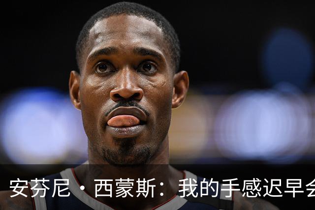 安芬尼·西蒙斯：我的手感迟早会来 队友一直在鼓励我继续出手