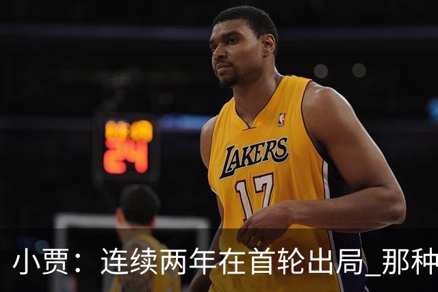 小贾：连续两年在首轮出局 那种失望会让任何一支球队变得更成熟