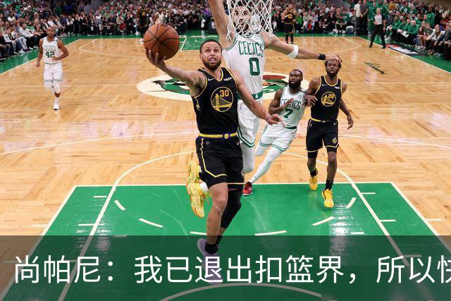 尚帕尼：我已退出扣篮界，所以快攻时选择了上篮