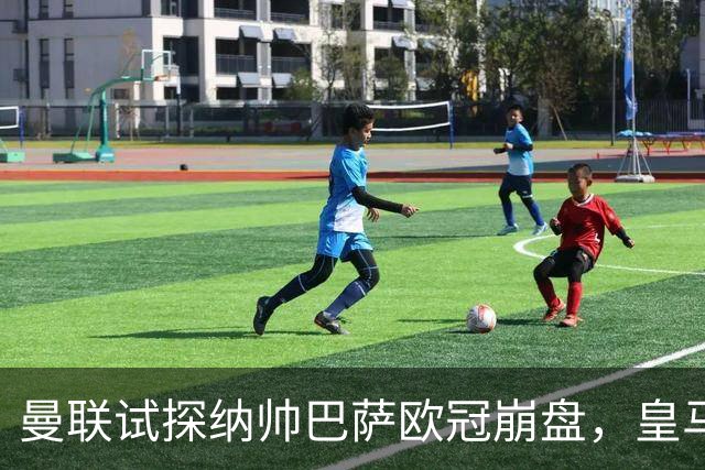 曼联试探纳帅巴萨欧冠崩盘，皇马大胜里尔遭加拉惨案