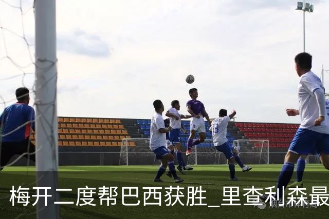 梅开二度帮巴西获胜 里查利森最近7场已打入9球