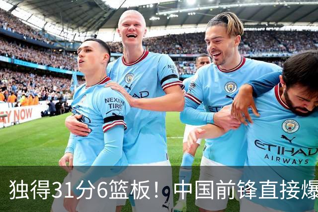 独得31分6篮板！中国前锋直接爆发，生涯最强一战