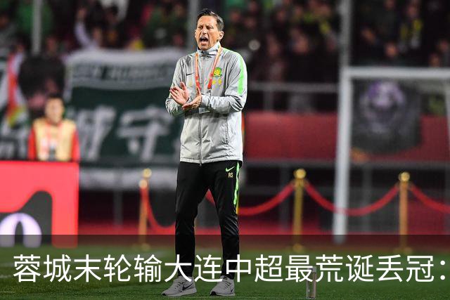 蓉城末轮输大连=中超最荒诞丢冠：5个赛点全挥霍，
