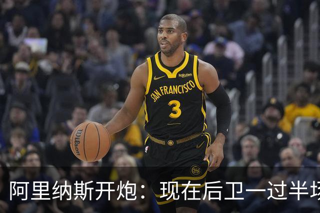 阿里纳斯开炮：现在后卫一过半场就叫掩护，连自己防守人都过不了？
