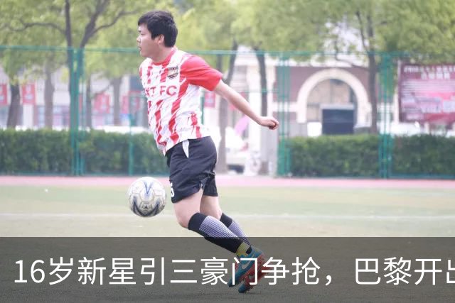 16岁新星引三豪门争抢，巴黎开出难以匹配的报价