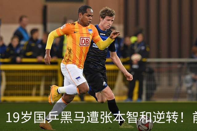 19岁国乒黑马遭张本智和逆转！前国手：他这辈子可能就这么一次机会